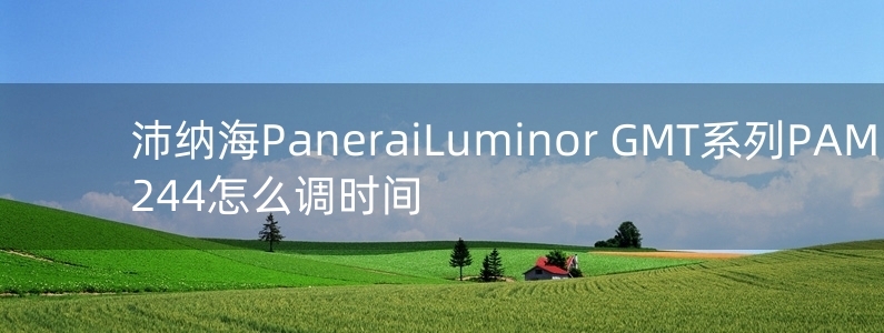 沛纳海Panerai　Luminor GMT系列PAM 00244怎么调时间