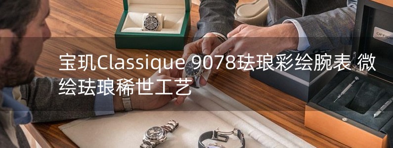 宝玑Classique 9078珐琅彩绘腕表 微绘珐琅稀世工艺