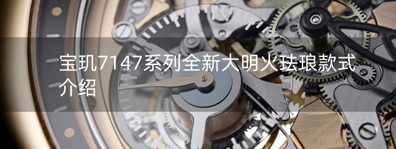 宝玑7147系列全新大明火珐琅款式介绍