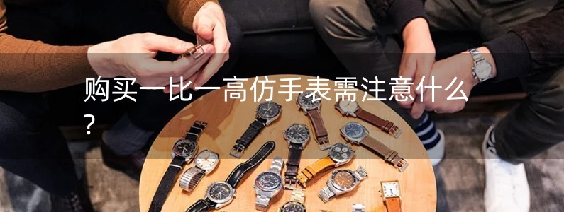 购买一比一高仿手表需注意什么?