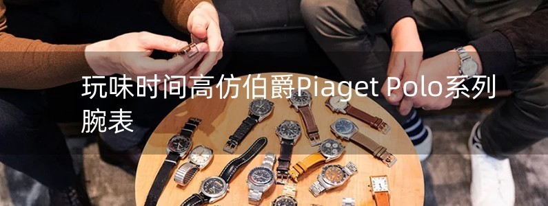 玩味时间　高仿伯爵Piaget Polo系列腕表