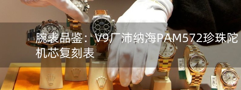 腕表品鉴：V9厂沛纳海PAM572珍珠陀机芯复刻表