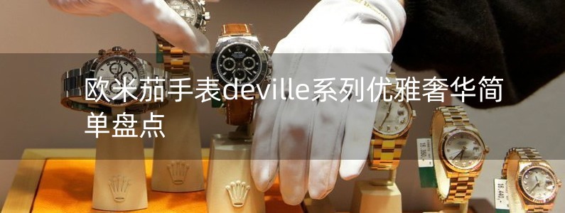 欧米茄手表deville系列优雅奢华简单盘点
