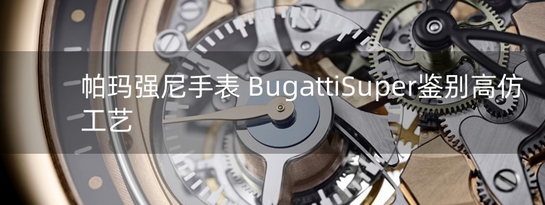 帕玛强尼手表 BugattiSuper鉴别高仿工艺